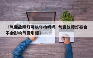 〖气囊故障灯可以年检吗吗_气囊故障灯亮会不会影响气囊引爆〗