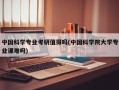 中国科学专业考研值得吗(中国科学院大学专业课难吗)