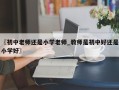 〖初中老师还是小学老师_教师是初中好还是小学好〗