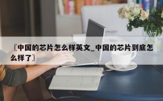 〖中国的芯片怎么样英文_中国的芯片到底怎么样了〗