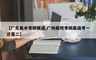 【广东美术考研英语,广州美院考研英语考一还是二】