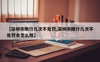 【深圳市限行几次不处罚,深圳市限行几次不处罚会怎么样】